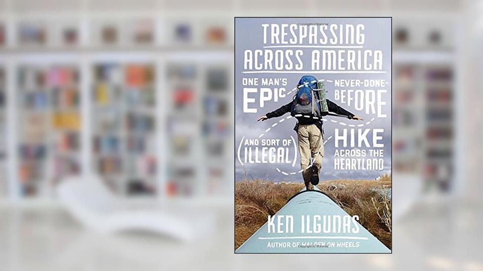 Trespassing Across America: One Man's Epic, Never-Done-Before (and Sort of Illegal) Hike Across the Heartland, written by Ken Ilgunas