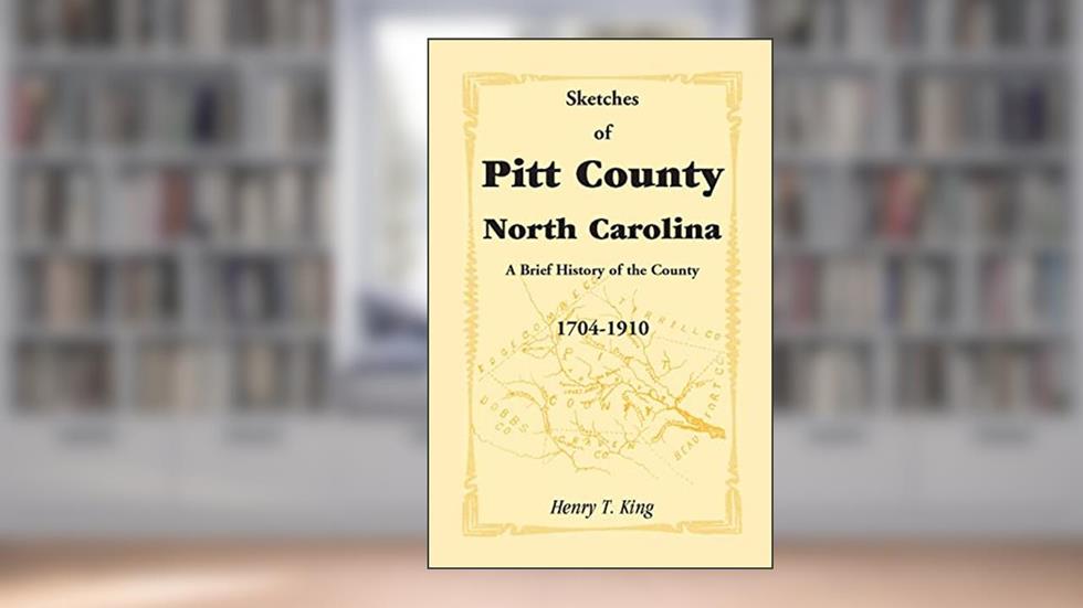 Sketches of Pitt County, North Carolina, A Brief History of the County, 1704-1910, written by Henry T. King