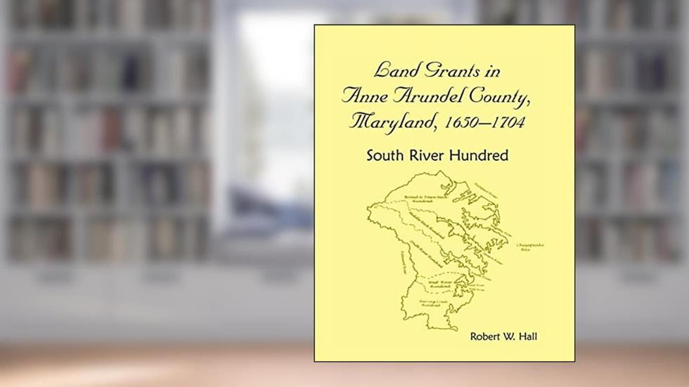 Land Grants in Anne Arundel County, Maryland, 1650-1704: South River Hundred, written by Robert W. Hall