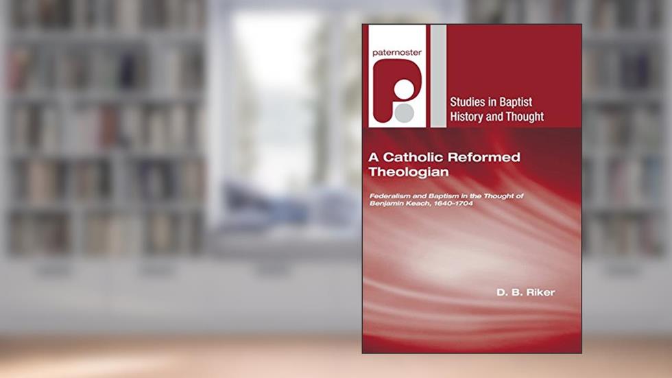 A Catholic Reformed Theologian: Federalism and Baptism in the Thought of Benjamin Keach, 1640 - 1704 (Studies in Baptist History and Thought), written by D. B. Riker