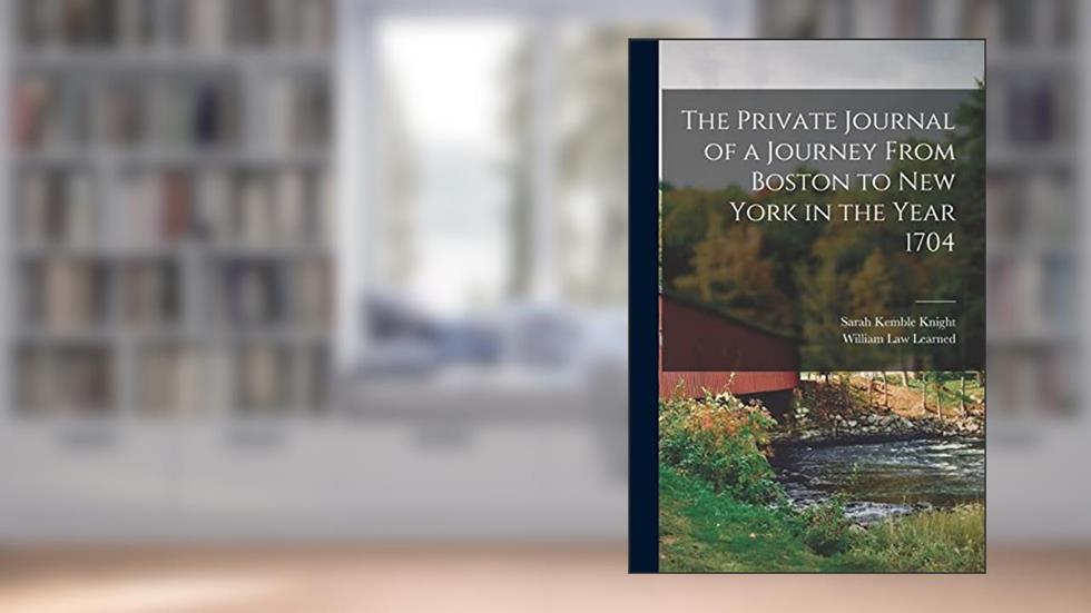 The Private Journal of a Journey From Boston to New York in the Year 1704, written by Sarah Kemble Knight; William Law Learned
