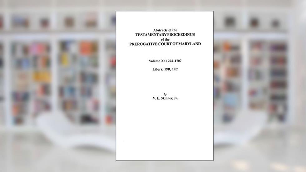 Abstracts of the Testamentary Proceedings of the Prerogative Court of Maryland. Volume X: 1704 Co1707, Libers 19b, 19c, written by Vernon L Skinner Jr
