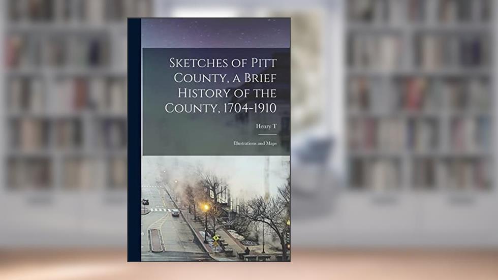 Sketches of Pitt County, a Brief History of the County, 1704-1910; Illustrations and Maps, written by Henry T B 1861 King