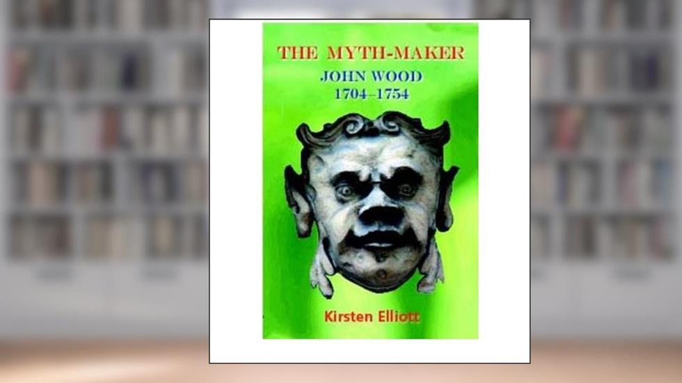 The Myth-Maker: John Wood 1704-1754, written by Kirsten Elliot
