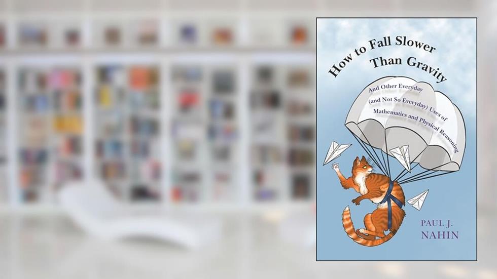 How to Fall Slower Than Gravity: And Other Everyday (and Not So Everyday) Uses of Mathematics and Physical Reasoning, written by Paul J. Nahin