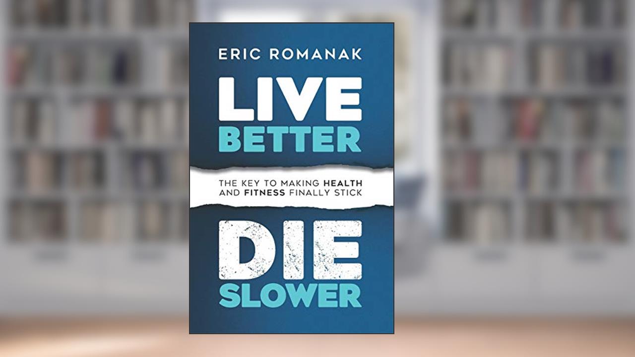 Live Better Die Slower: The Key To Making Health and Fitness Finally Stick, written by Eric Romanak