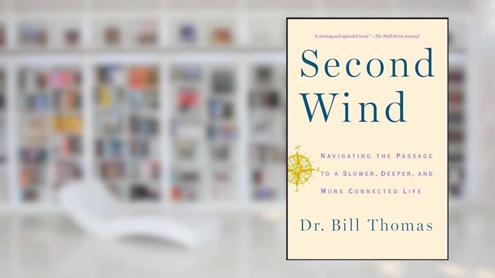 Second Wind: Navigating the Passage to a Slower, Deeper, and More Connected Life, written by Dr. Bill Thomas