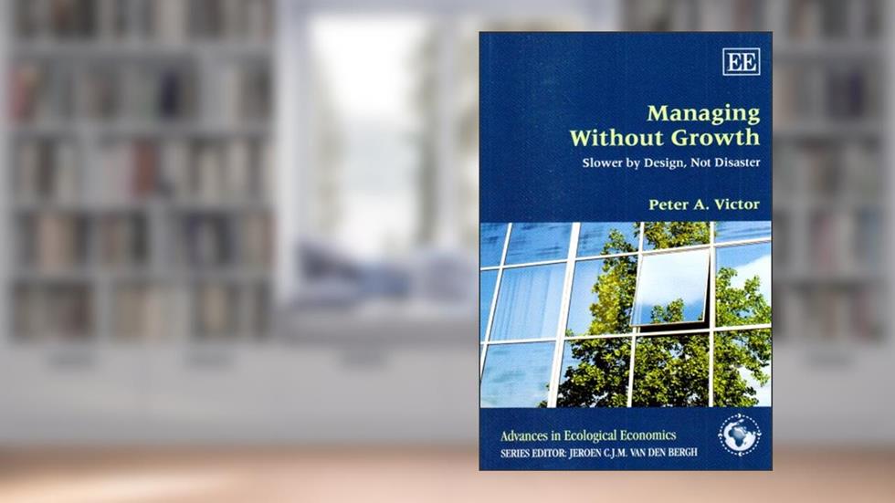 Managing Without Growth: Slower by Design, Not Disaster (Advances in Ecological Economics series), written by Peter A. Victor