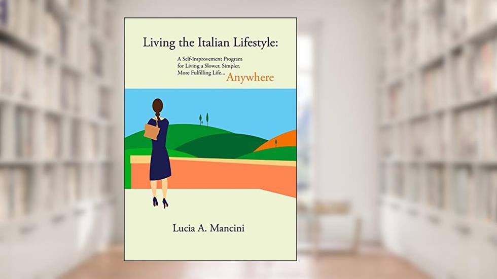 Living the Italian Lifestyle: A Self-improvement Program for Living A Slower, Simpler, More Fulfilling Life...Anywhere, written by Lucia Mancini