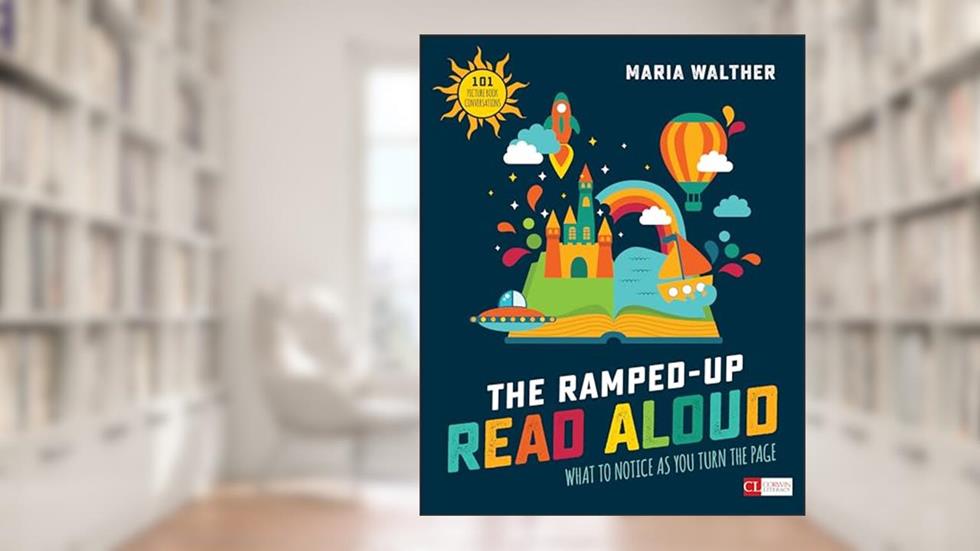 The Ramped-Up Read Aloud: What to Notice as You Turn the Page (Corwin Literacy), written by Maria P. Walther