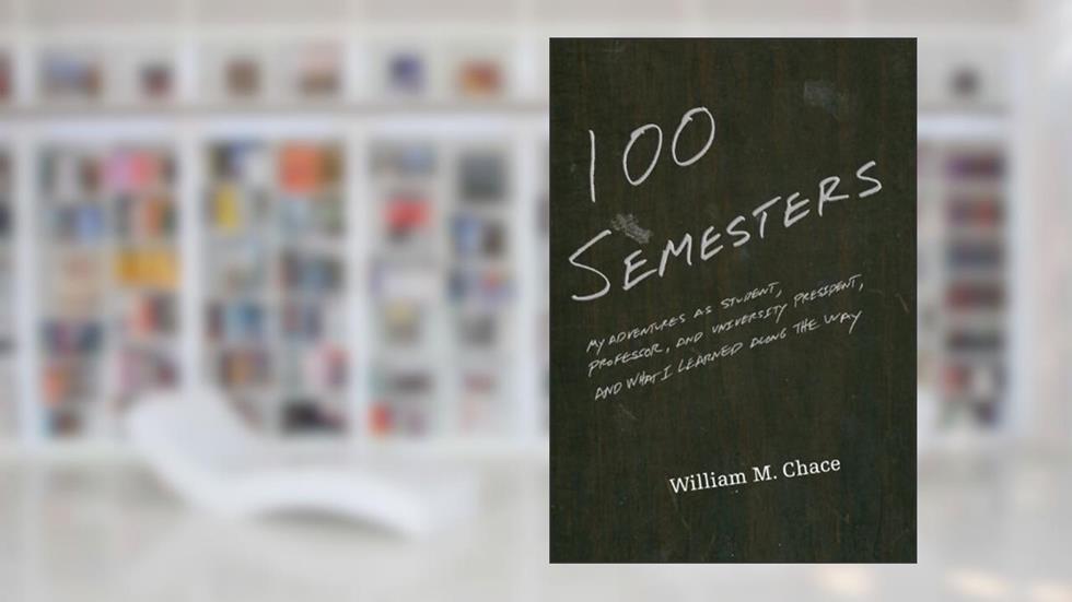 One Hundred Semesters: My Adventures as Student, Professor, and University President, and What I Learned along the Way (The William G. Bowen Series), written by William M. Chace