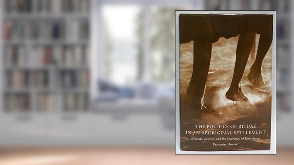 The Politics of Ritual in an Aboriginal Settlement: Kinship, Gender, and the Currency of Knowledge, written by Francoise Dussart