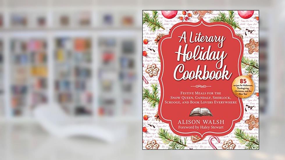 Literary Holiday Cookbook: Festive Meals for the Snow Queen, Gandalf, Sherlock, Scrooge, and Book Lovers Everywhere, written by Alison Walsh