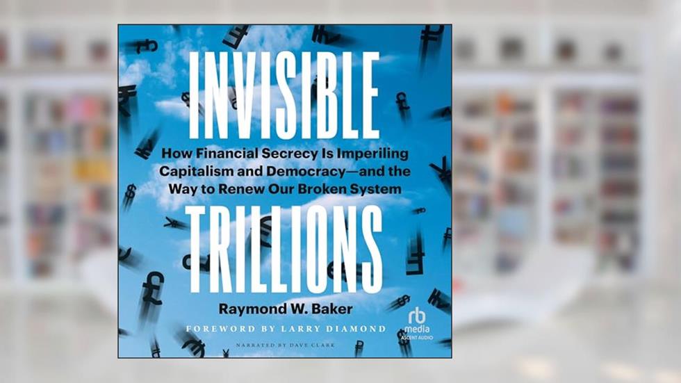 Invisible Trillions: How Financial Secrecy Is Imperiling Capitalism and Democracy--and the Way to Renew Our Broken System, written by Raymond W. Baker