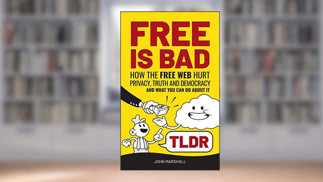 Free Is Bad TLDR: How The Free Web Hurt Privacy, Truth and Democracy...and what you can do about it, written by John Marshall