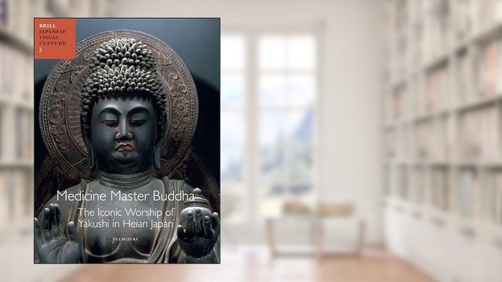 Medicine Master Buddha: The Iconic Worship of Yakushi in Heian Japan (Japanese Visual Culture), written by Yui Suzuki