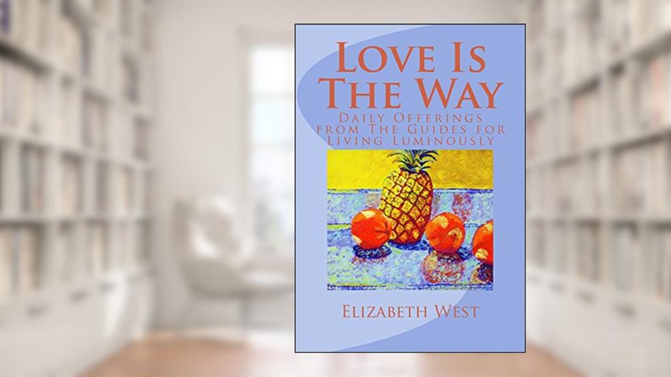 Love Is The Way: Daily Offerings from The Guides for Living Luminously, written by Elizabeth West