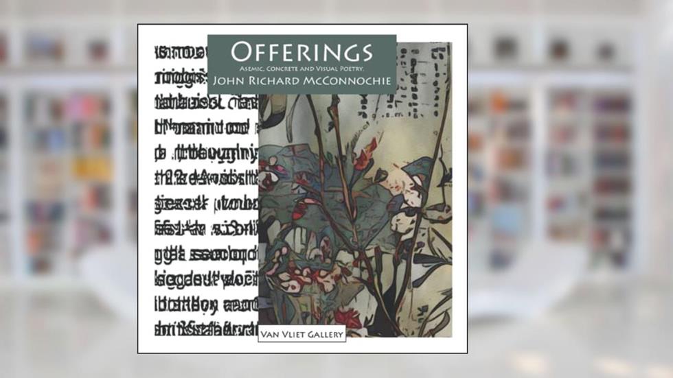 Offerings: Asemic, Concrete and Visual Poetry (Van Vliet Gallery Catalog), written by John Richard McConnochie