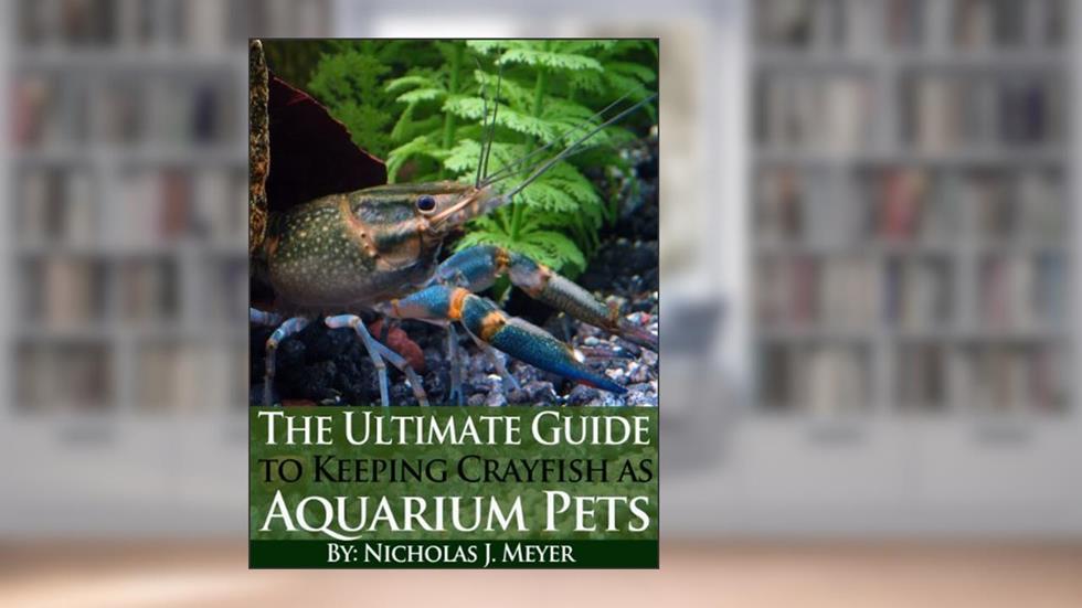 The Ultimate Guide to Keeping Crayfish as Aquarium Pets, written by Nicholas J. Meyer