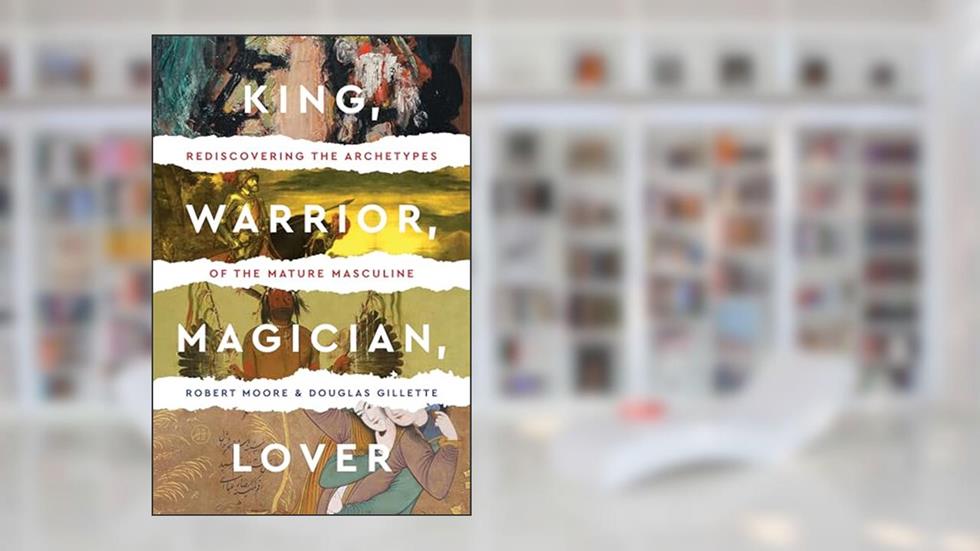 King, Warrior, Magician, Lover: Rediscovering Masculinity Through the Lens of Archetypal Psychology - A Journey into the Male Psyche and Its Four Essential Aspects, written by Robert Moore; Douglas Gillette