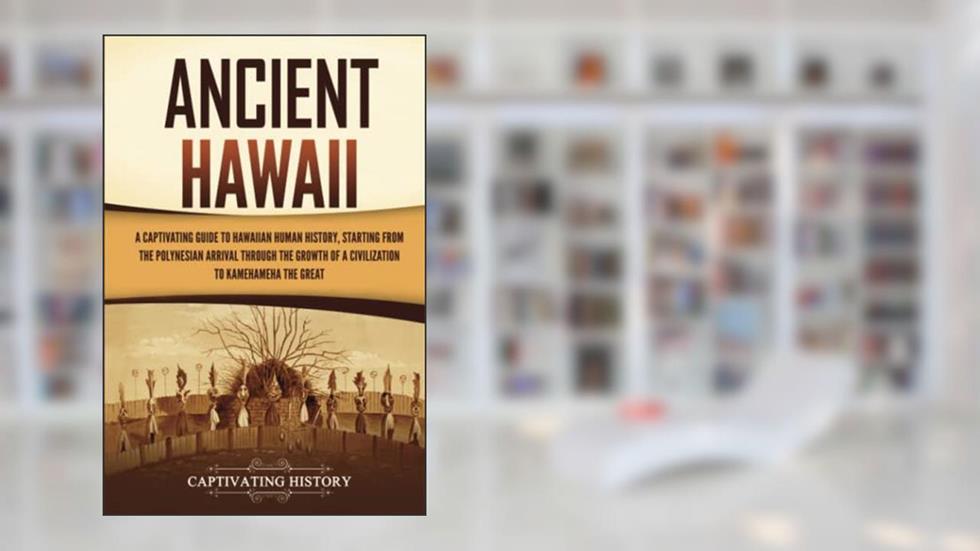 Ancient Hawaii: A Captivating Guide to Hawaiian Human History, Starting from the Polynesian Arrival through the Growth of a Civilization to Kamehameha the Great, written by Captivating History
