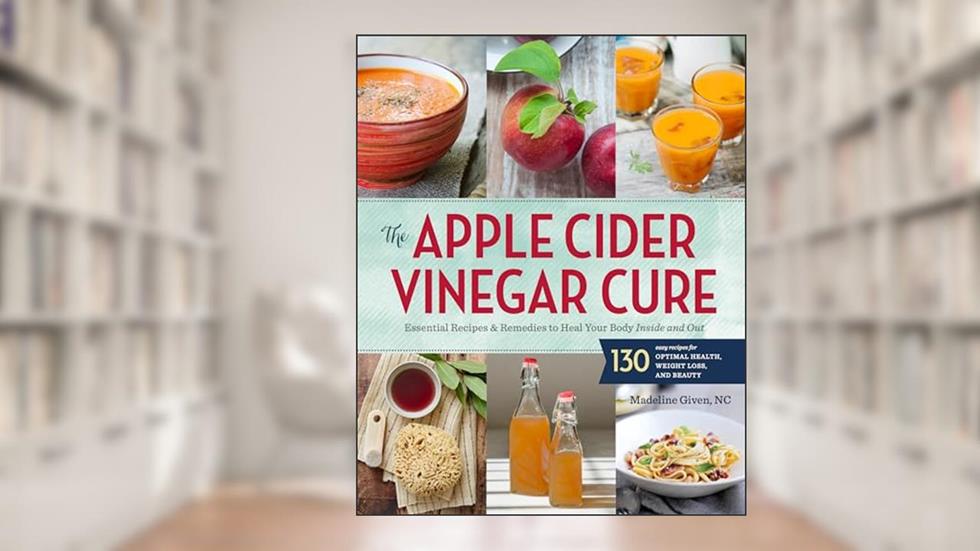 The Apple Cider Vinegar Cure: Essential Recipes & Remedies to Heal Your Body Inside and Out, written by Madeline Given