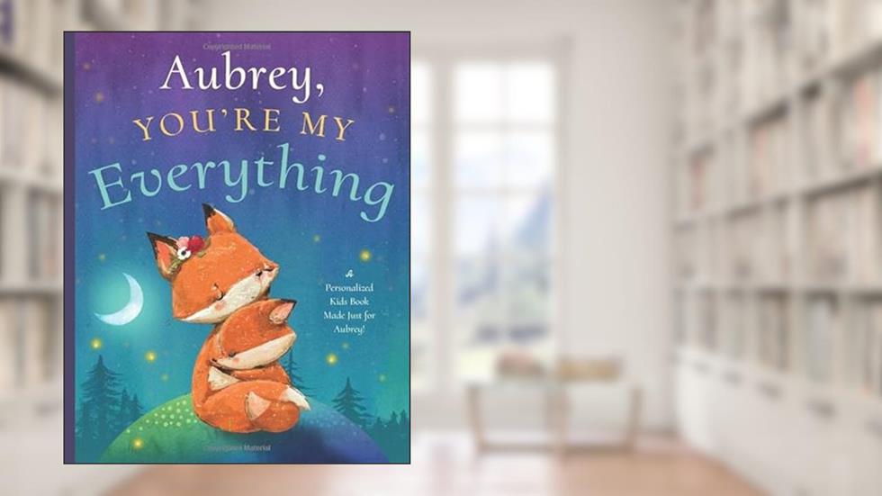 Aubrey, You're My Everything: A Personalized Kids Book Just for Aubrey! (Personalized Children's Book Gift for Baby Showers and Birthdays), written by Miles Tucker