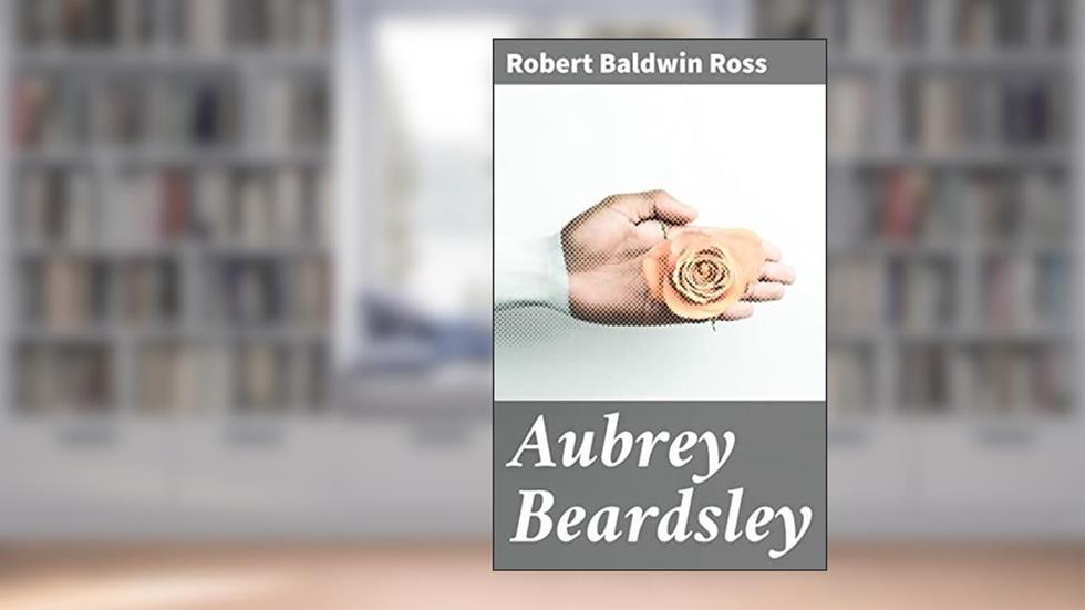 Aubrey Beardsley: Unraveling the Artistic Enigma: A Journey into Beardsley's Aesthetic Vision, written by Robert Baldwin Ross