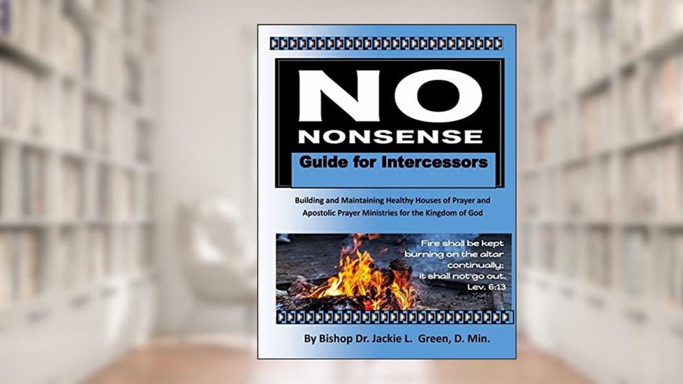 No Nonsense Guide for Intercessors: Building and Maintaining Healthy Houses of Prayer and Apostolic Prayer Ministries for the Kingdom of God, written by Dr. Jackie L. Green D.Min.