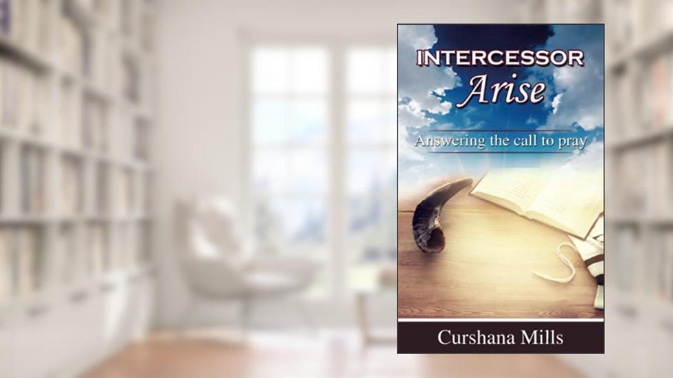 Intercessor Arise: Answering the call to pray, written by Curshana Mills