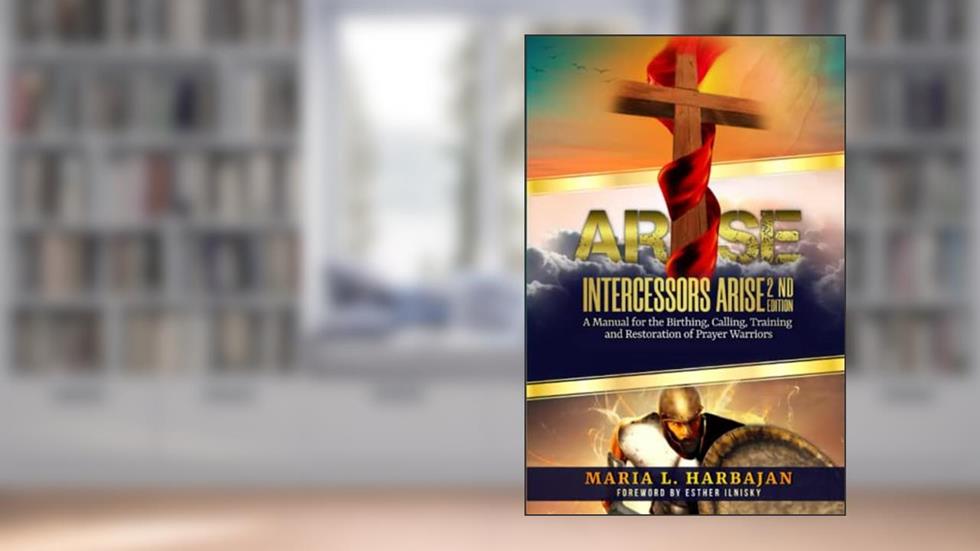 ARISE...INTERCESSORS ARISE!: A Manual for the Birthing, Calling, Training, and Restoration of Prayer Warriors (Second Edition), written by Maria Harbajan