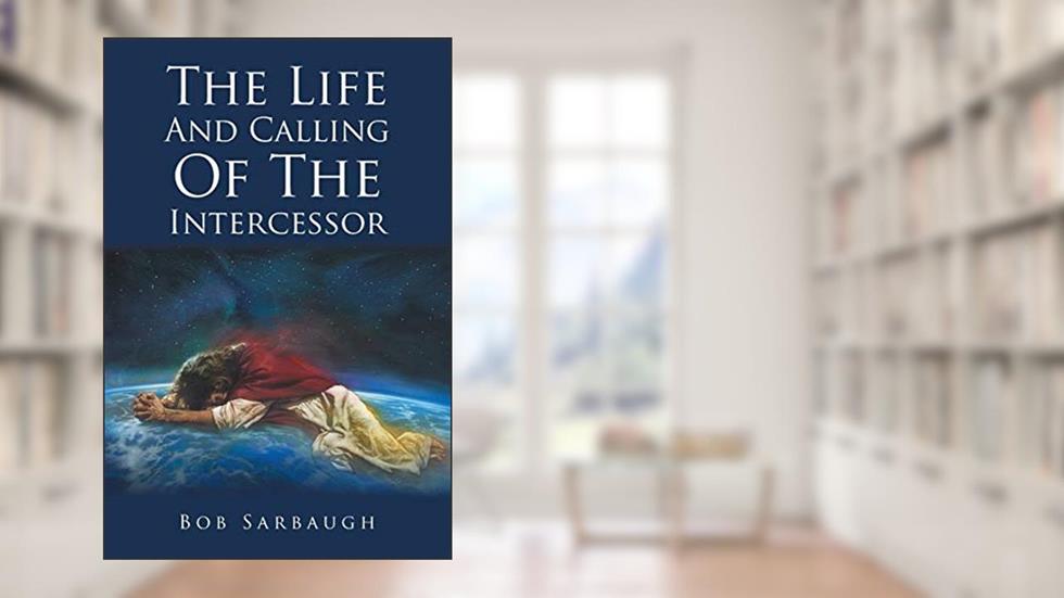 The Life And Calling Of The Intercessor, written by Bob Sarbaugh