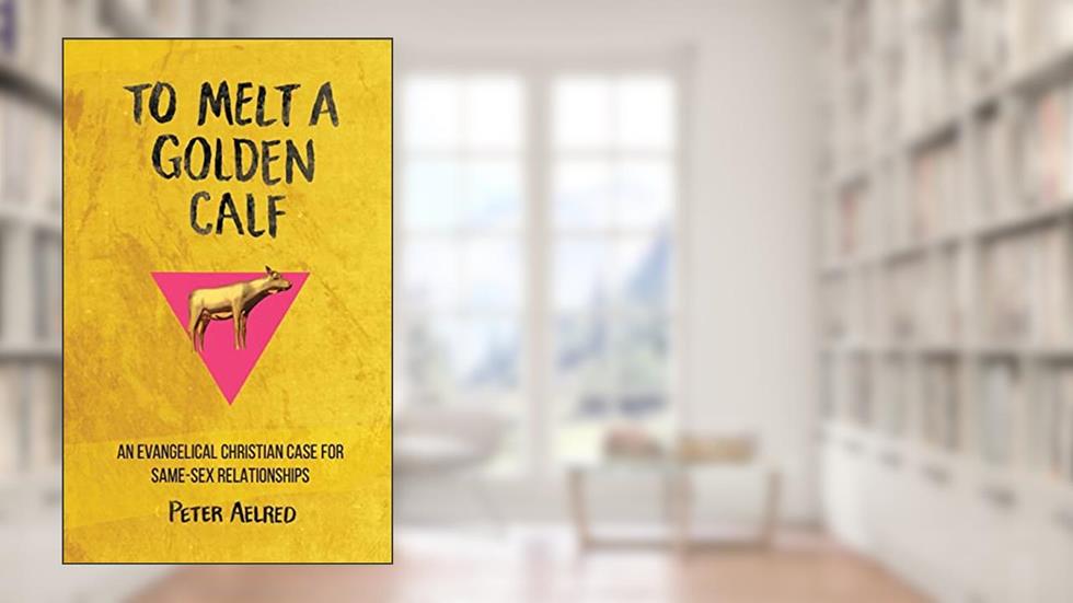 To Melt a Golden Calf: An Evangelical Christian Case for Same-Sex Relationships, written by Peter Aelred