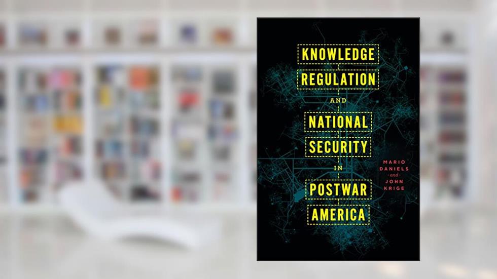 Knowledge Regulation and National Security in Postwar America, written by Mario Daniels; John Krige