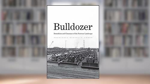 Cover from Bulldozer: Demolition and Clearance of the Postwar Landscape, written by Francesca Russello Ammon
