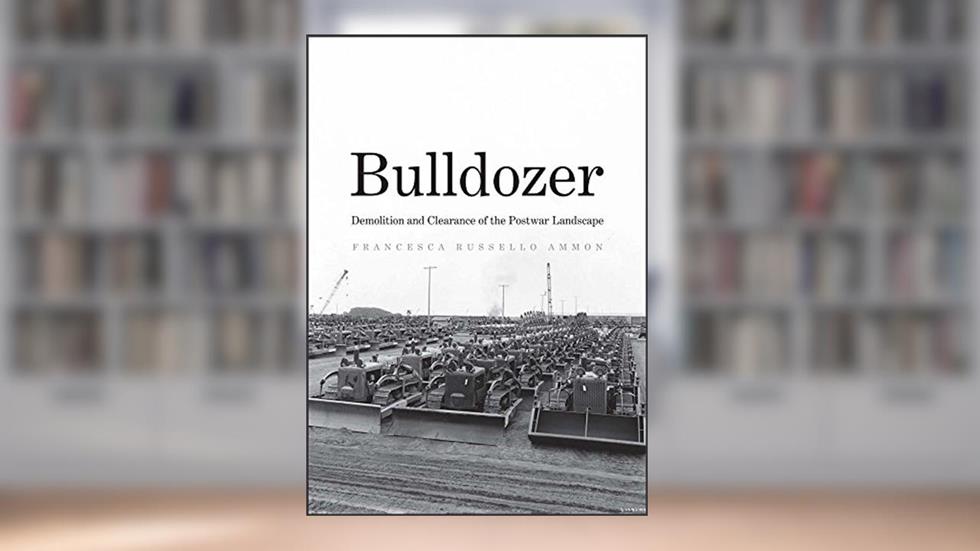 Bulldozer: Demolition and Clearance of the Postwar Landscape, written by Francesca Russello Ammon