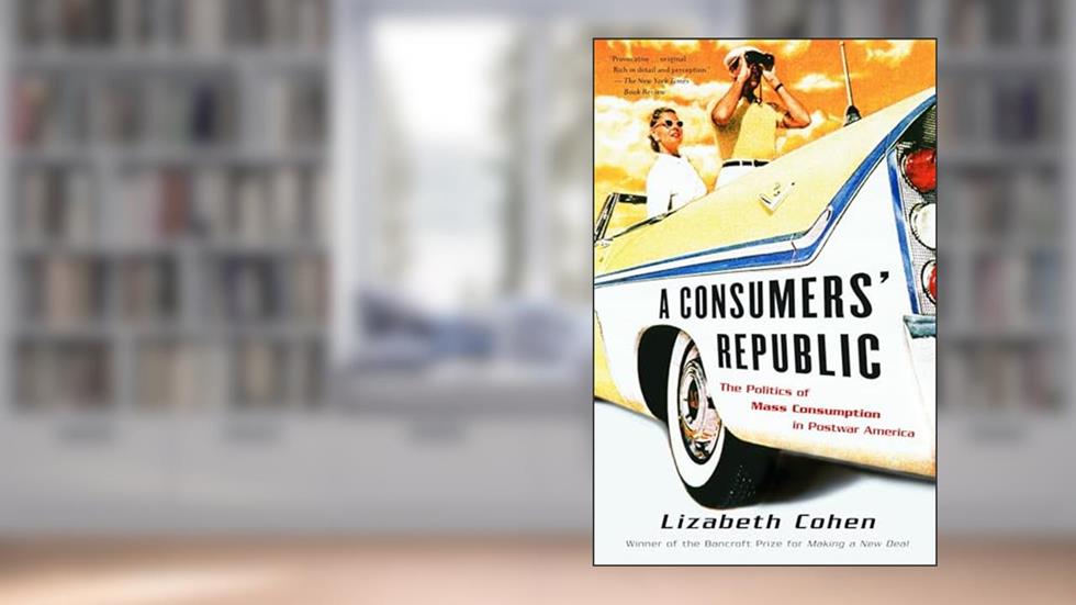 A Consumers' Republic: The Politics of Mass Consumption in Postwar America, written by Lizabeth Cohen