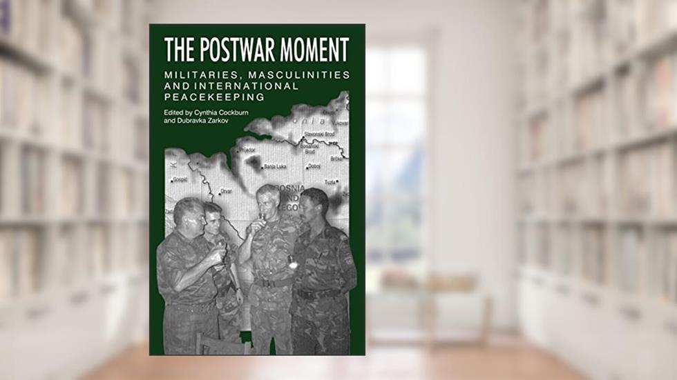 The Postwar Moment: Militaries, Masculinities, and International Peacekeeping Bosnia and the Netherlands, written by Cynthia Cockburn; Dubravka Zarkov