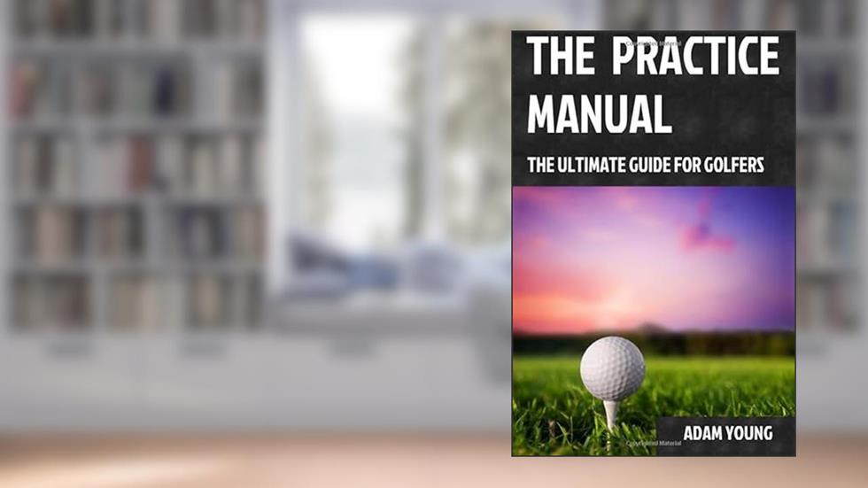 The Practice Manual: The Ultimate Guide for Golfers, written by Mr Adam Young