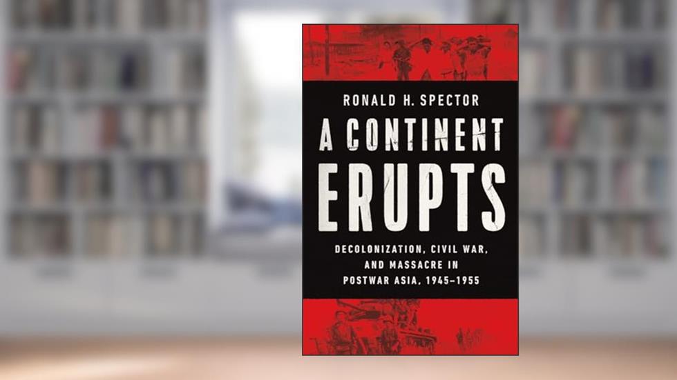 A Continent Erupts: Decolonization, Civil War, and Massacre in Postwar Asia, 1945-1955, written by Ronald H. Spector
