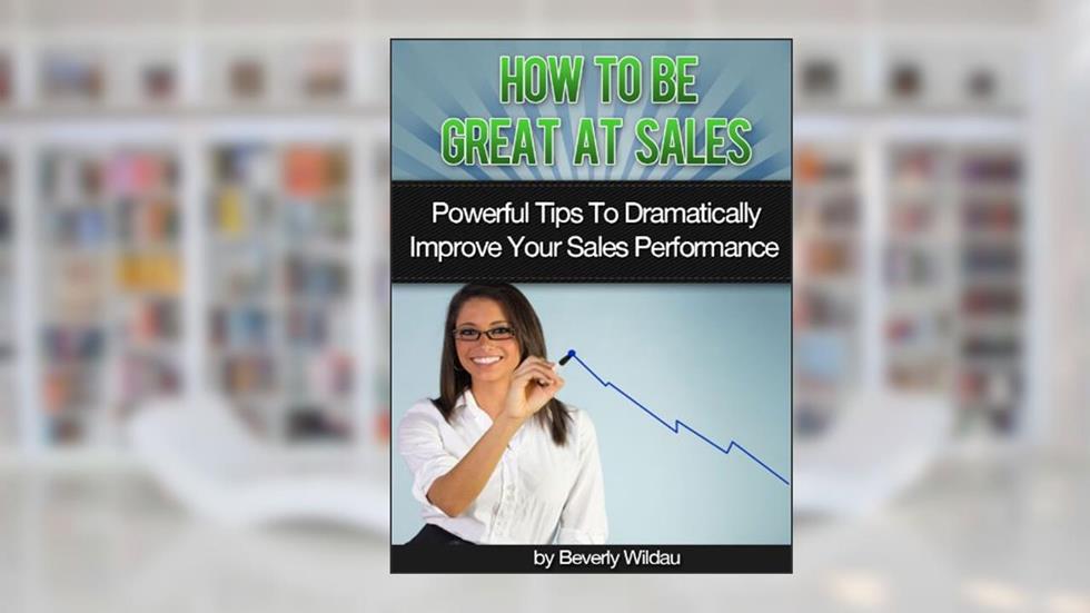 How to Be Great At Sales: Powerful Tips to Dramatically Improve Your Sales Performance, written by Beverly Wildau