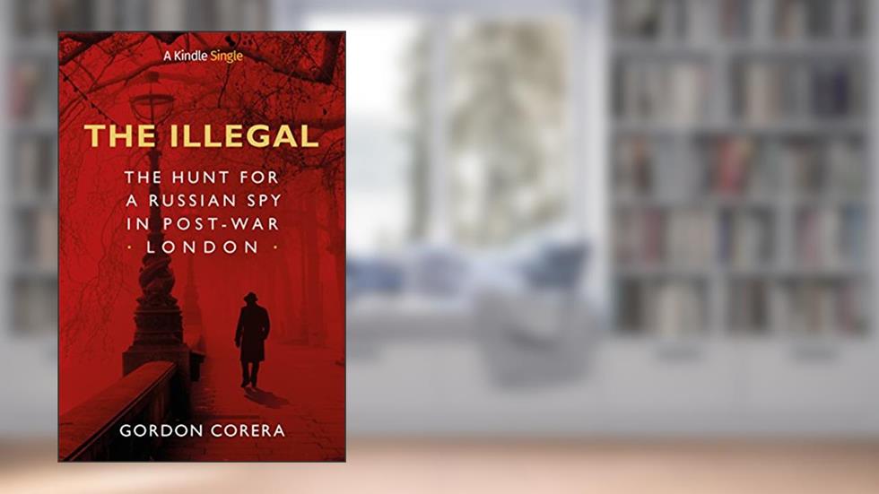 The Illegal: The Hunt for a Russian Spy in Post-War London (Kindle Single), written by Gordon Corera