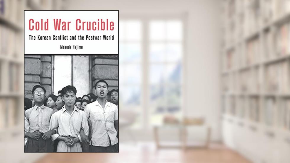 Cold War Crucible: The Korean Conflict and the Postwar World, written by Hajimu Masuda