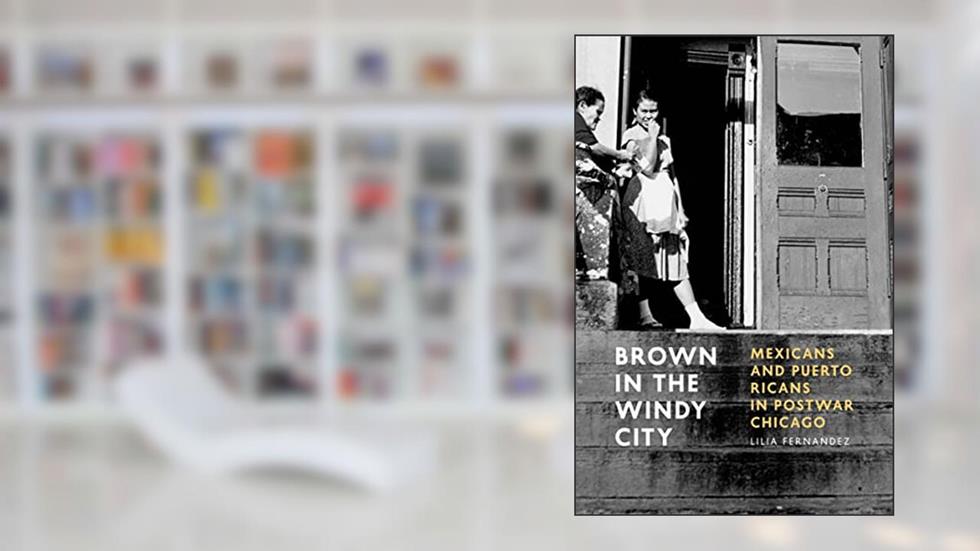 Brown in the Windy City: Mexicans and Puerto Ricans in Postwar Chicago (Historical Studies of Urban America), written by Lilia Fernández