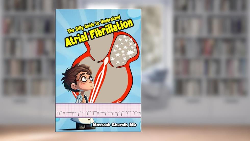 The Silly Guide to Understand Atrial Fibrillation, written by Mossaab Shuraih MD