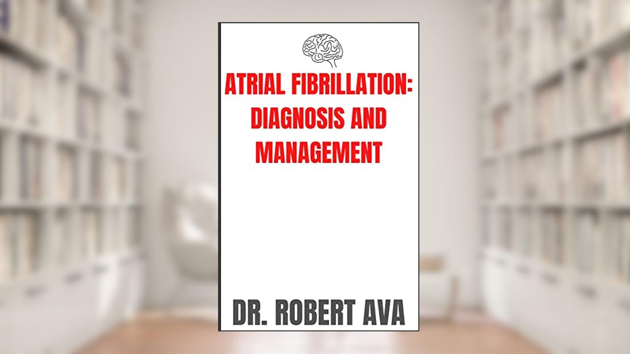 ATRIAL FIBRILLATION: DIAGNOSIS AND MANAGEMENT, written by DR. ROBERT AVA
