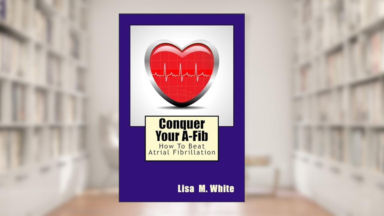 Conquer Your A-Fib: How To Beat Atrial Fibrillation, written by Lisa M. White