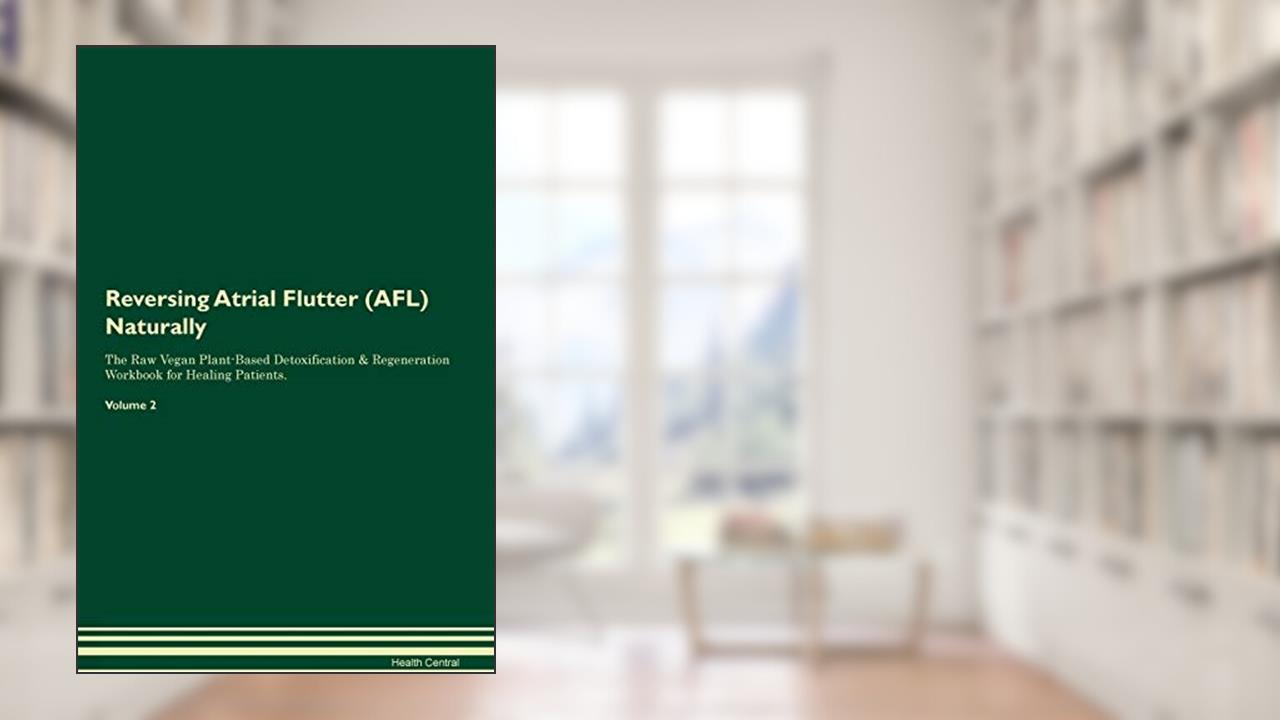 Reversing Atrial Flutter (AFL) Naturally The Raw Vegan Plant-Based Detoxification & Regeneration Workbook for Healing Patients. Volume 2, written by Health Central