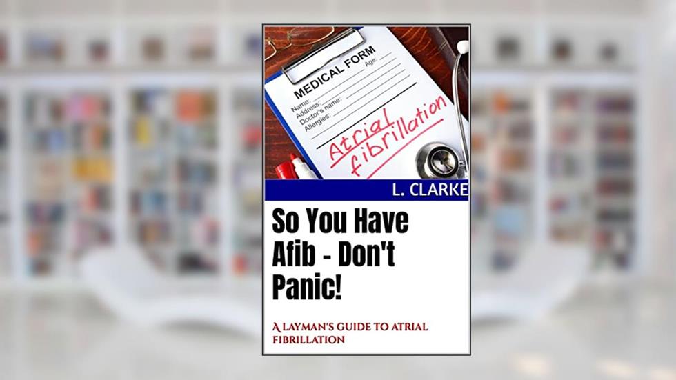 So You Have Afib - Don't Panic!: A layman's guide to atrial fibrillation, written by L. Clarke