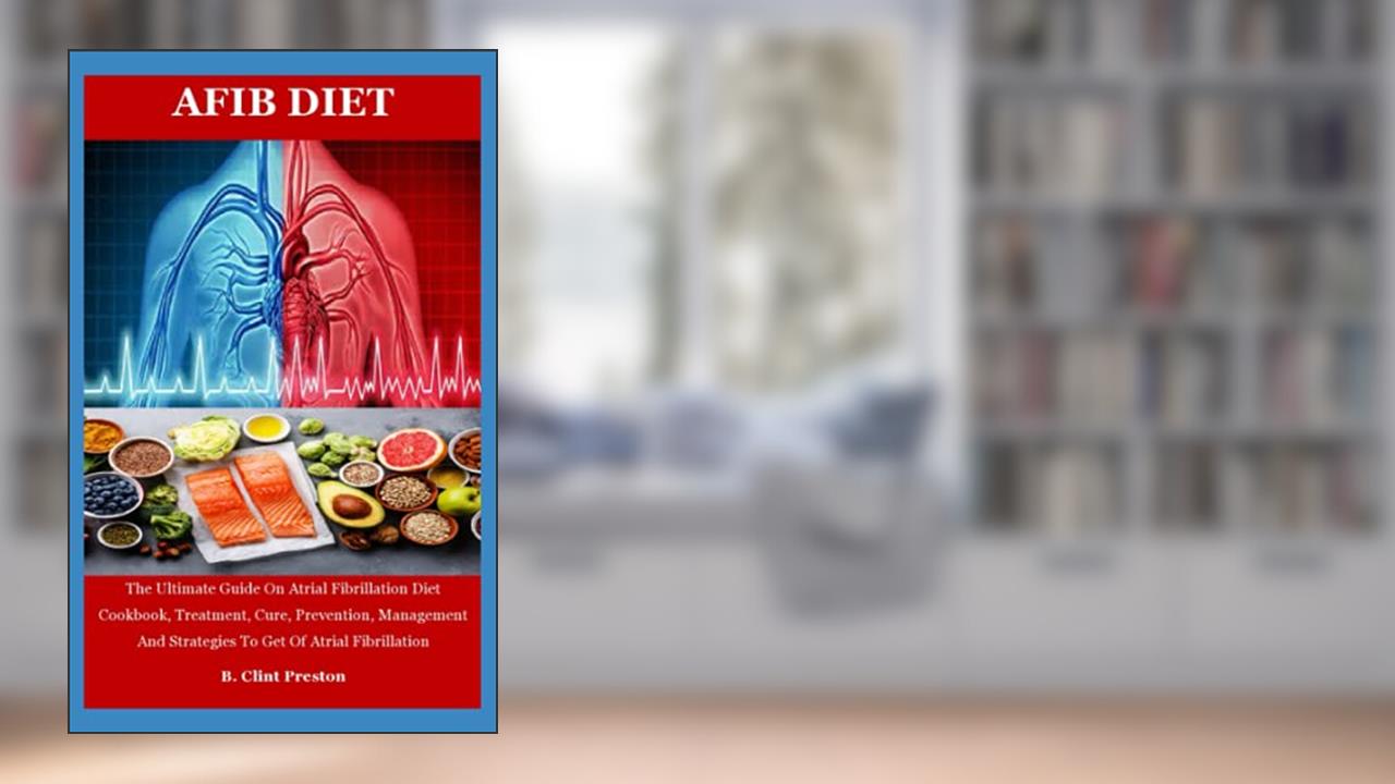 AFIB DIET: The Ultimate Guide On Atrial Fibrillation Diet Cookbook, Treatment, Cure, Prevention, Management And Strategies To Get Of Atrial Fibrillation, written by B. Clint Preston